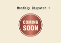 Monthly Dispatch + Coming Soon